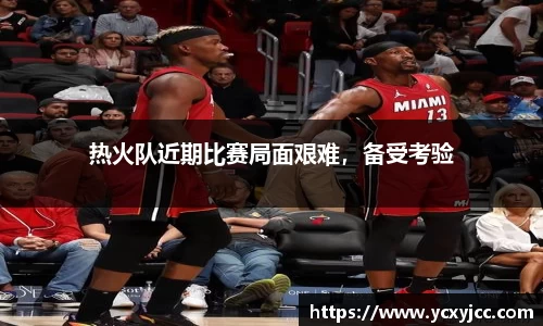热火队近期比赛局面艰难，备受考验