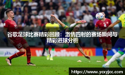 谷歌足球比赛精彩回顾：激情四射的赛场瞬间与精彩进球分析