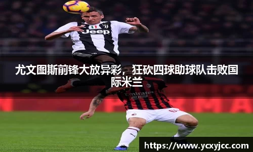 尤文图斯前锋大放异彩，狂砍四球助球队击败国际米兰