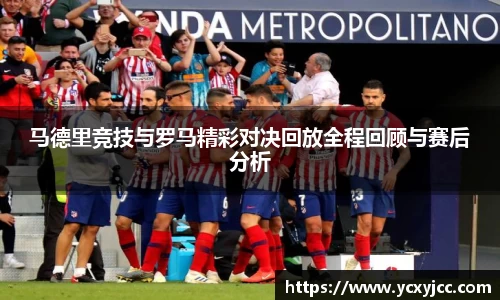 马德里竞技与罗马精彩对决回放全程回顾与赛后分析