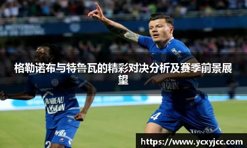 格勒诺布与特鲁瓦的精彩对决分析及赛季前景展望