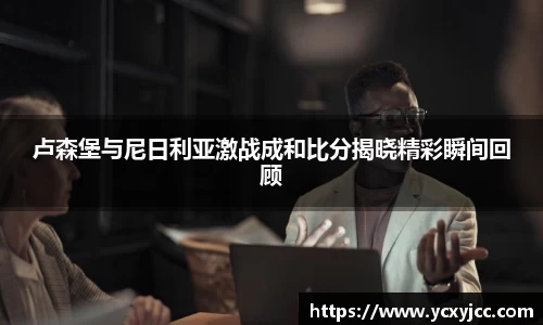 卢森堡与尼日利亚激战成和比分揭晓精彩瞬间回顾