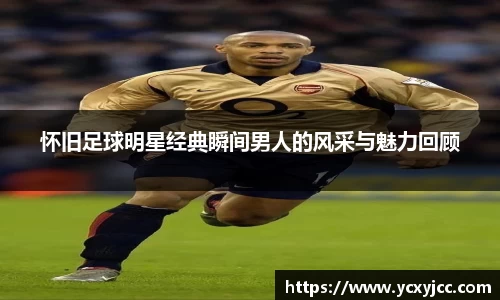 怀旧足球明星经典瞬间男人的风采与魅力回顾