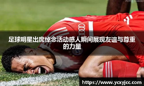 足球明星出席悼念活动感人瞬间展现友谊与尊重的力量