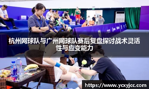 杭州网球队与广州网球队赛后复盘探讨战术灵活性与应变能力