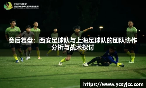 赛后复盘：西安足球队与上海足球队的团队协作分析与战术探讨