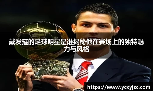戴发箍的足球明星是谁揭秘他在赛场上的独特魅力与风格