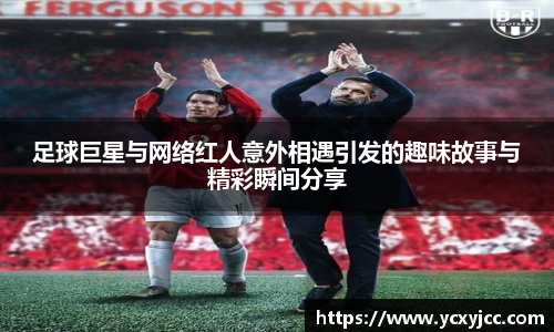 足球巨星与网络红人意外相遇引发的趣味故事与精彩瞬间分享