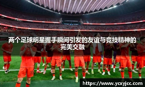 两个足球明星握手瞬间引发的友谊与竞技精神的完美交融