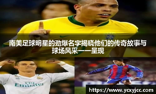 南美足球明星的劲爆名字揭晓他们的传奇故事与球场风采一一呈现