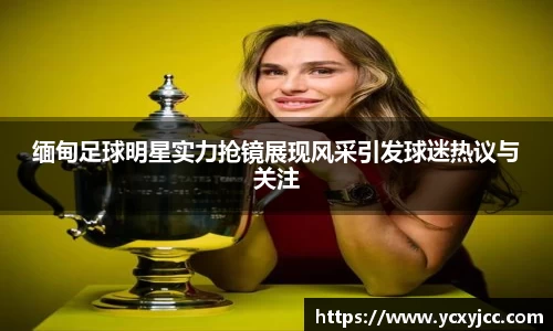 缅甸足球明星实力抢镜展现风采引发球迷热议与关注